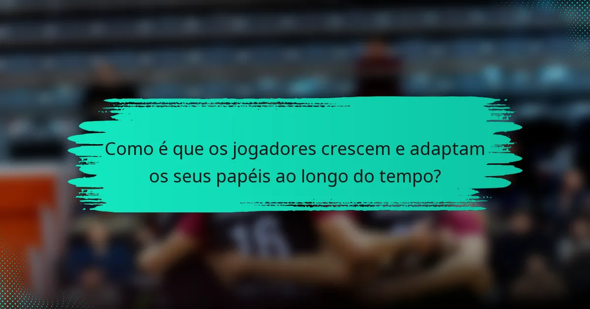 Como é que os jogadores crescem e adaptam os seus papéis ao longo do tempo?