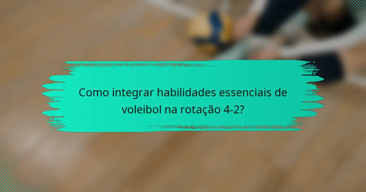 Como integrar habilidades essenciais de voleibol na rotação 4-2?