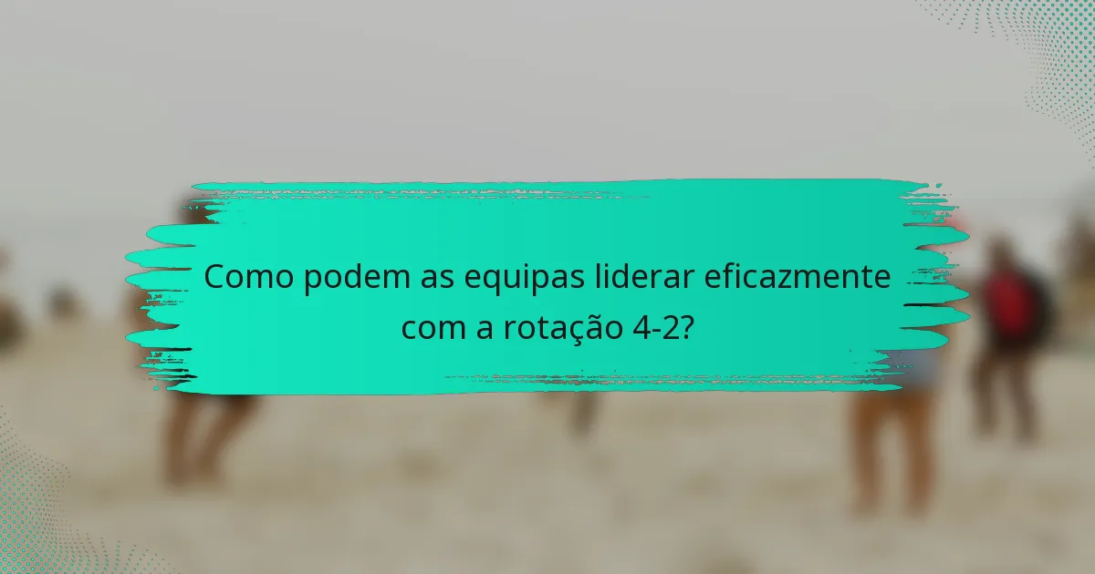 Como podem as equipas liderar eficazmente com a rotação 4-2?