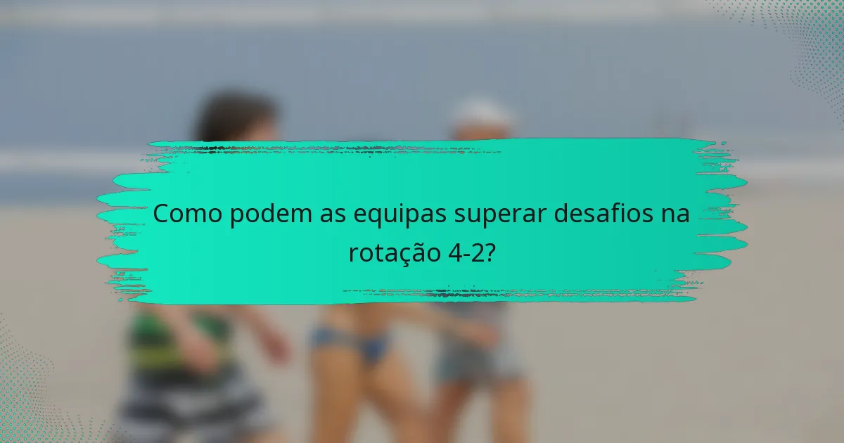 Como podem as equipas superar desafios na rotação 4-2?