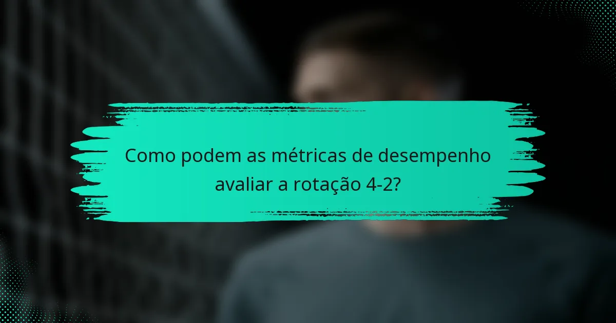 Como podem as métricas de desempenho avaliar a rotação 4-2?