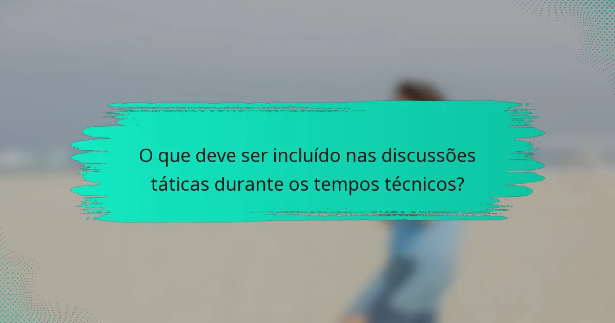 O que deve ser incluído nas discussões táticas durante os tempos técnicos?