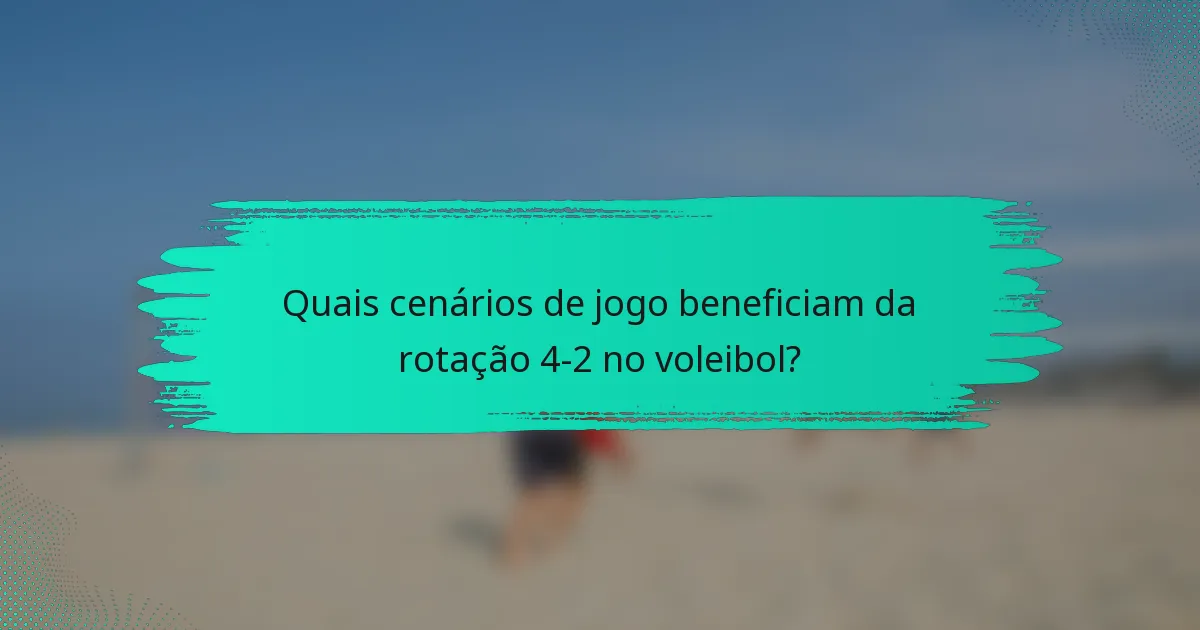 Quais cenários de jogo beneficiam da rotação 4-2 no voleibol?