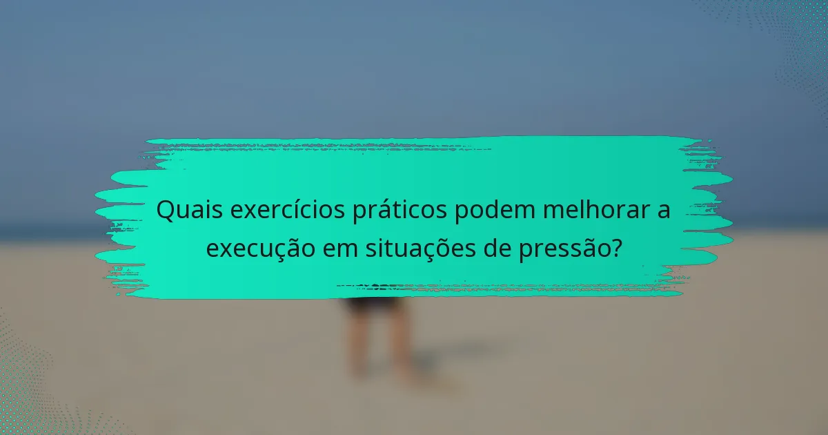 Quais exercícios práticos podem melhorar a execução em situações de pressão?