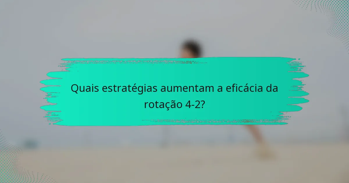 Quais estratégias aumentam a eficácia da rotação 4-2?