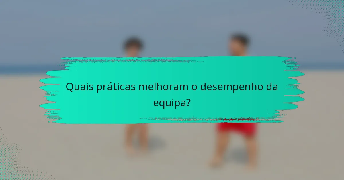 Quais práticas melhoram o desempenho da equipa?