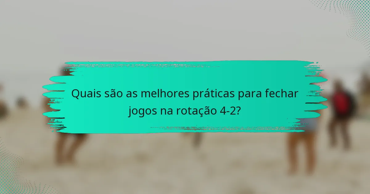 Quais são as melhores práticas para fechar jogos na rotação 4-2?